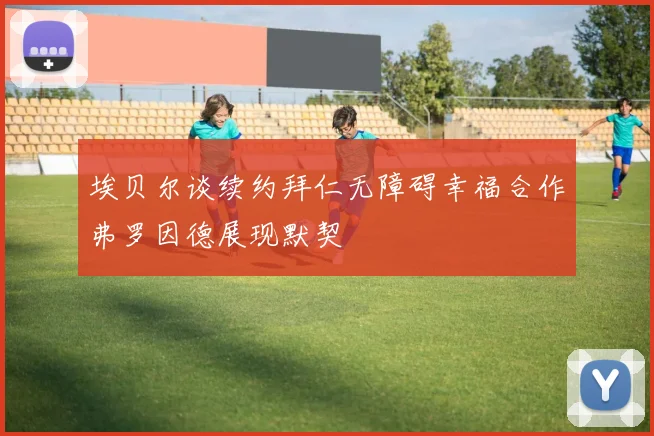 埃贝尔谈续约拜仁无障碍幸福合作弗罗因德展现默契