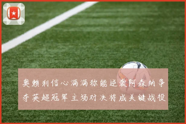 奥赖利信心满满称能逆袭阿森纳争夺英超冠军主场对决将成关键战役