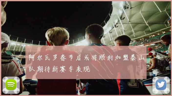 阿尔瓦罗春节后或将顺利加盟泰山队期待新赛季表现