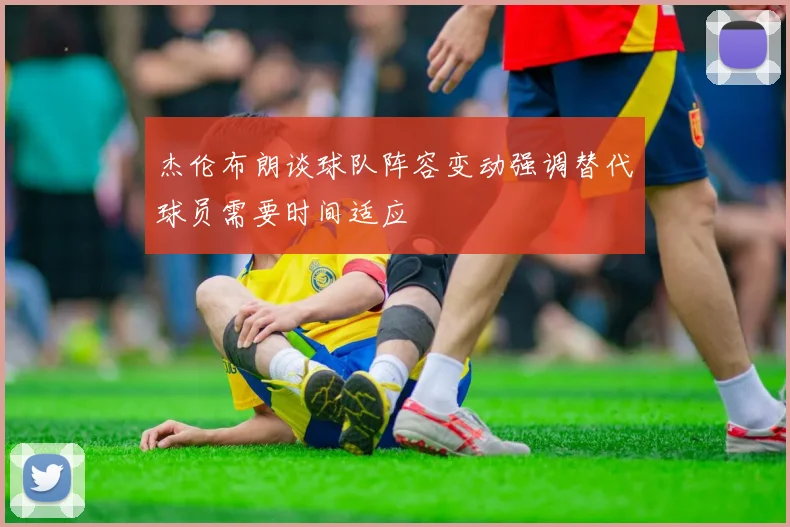杰伦布朗谈球队阵容变动强调替代球员需要时间适应