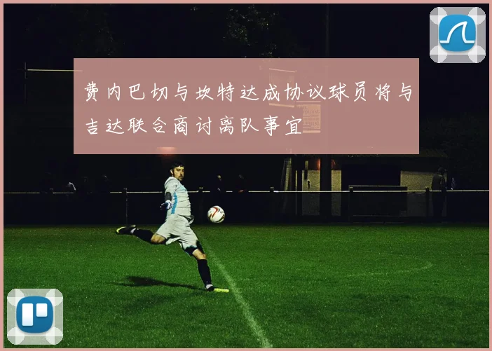 费内巴切与坎特达成协议球员将与吉达联合商讨离队事宜