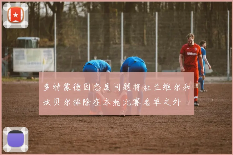 多特蒙德因态度问题将杜兰维尔和坎贝尔排除在本轮比赛名单之外