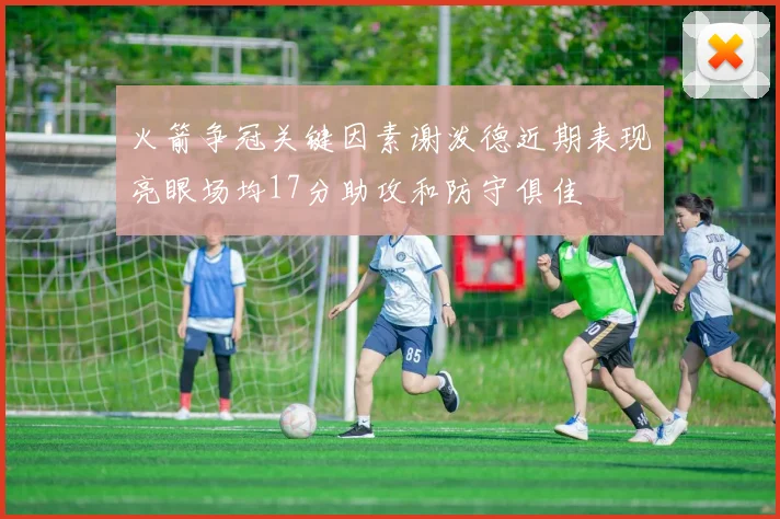 火箭争冠关键因素谢泼德近期表现亮眼场均17分助攻和防守俱佳