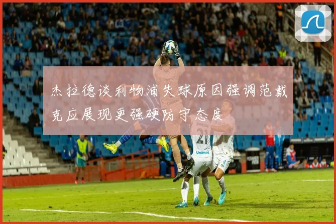 杰拉德谈利物浦失球原因强调范戴克应展现更强硬防守态度