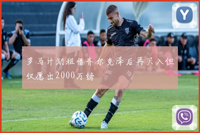 罗马计划租借齐尔克泽后再买入但仅愿出2000万镑