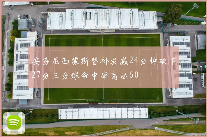 安芬尼西蒙斯替补发威24分钟砍下27分三分球命中率高达60
