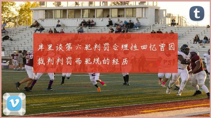 库里谈第六犯判罚合理性回忆曾因裁判判罚而犯规的经历