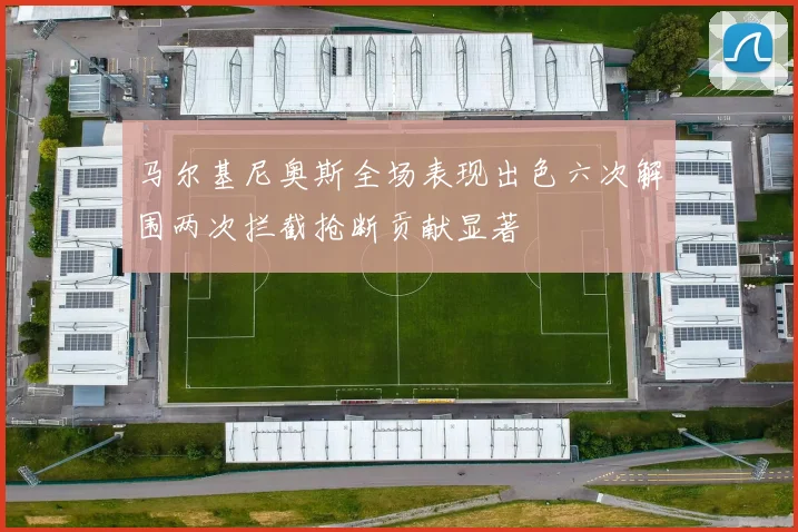 马尔基尼奥斯全场表现出色六次解围两次拦截抢断贡献显著