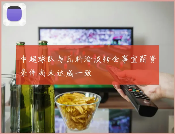 中超球队与瓦科洽谈转会事宜薪资条件尚未达成一致