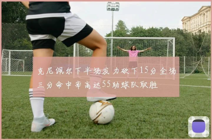 克尼佩尔下半场发力砍下15分全场三分命中率高达55助球队取胜