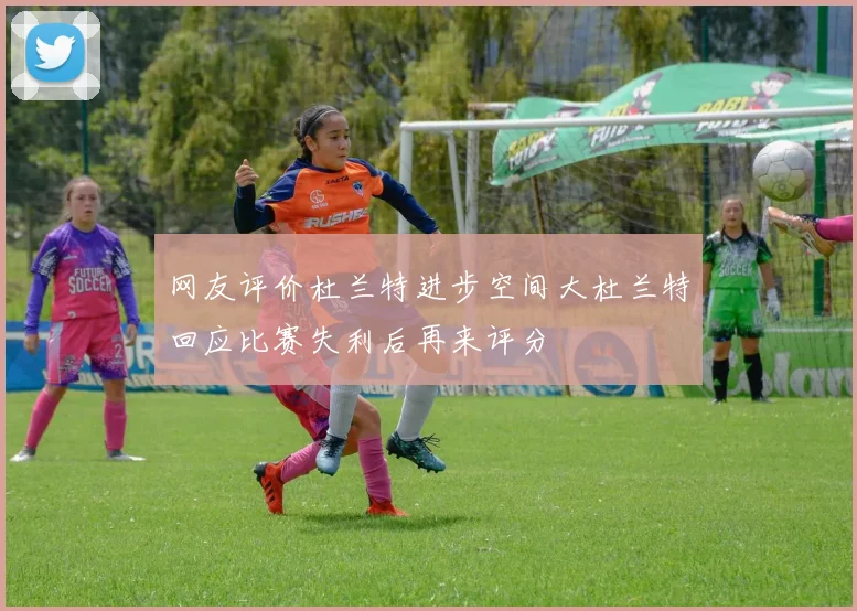 网友评价杜兰特进步空间大杜兰特回应比赛失利后再来评分