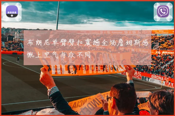 布朗尼单臂劈扣震撼全场詹姆斯感慨上空气与众不同