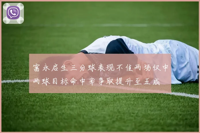 富永启生三分球表现不佳两场仅中两球目标命中率争取提升至五成