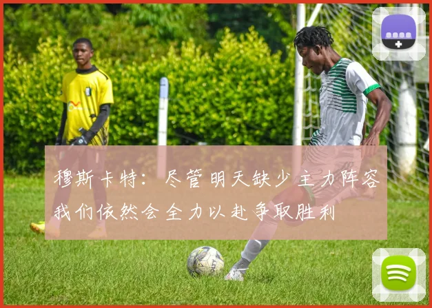 穆斯卡特：尽管明天缺少主力阵容我们依然会全力以赴争取胜利