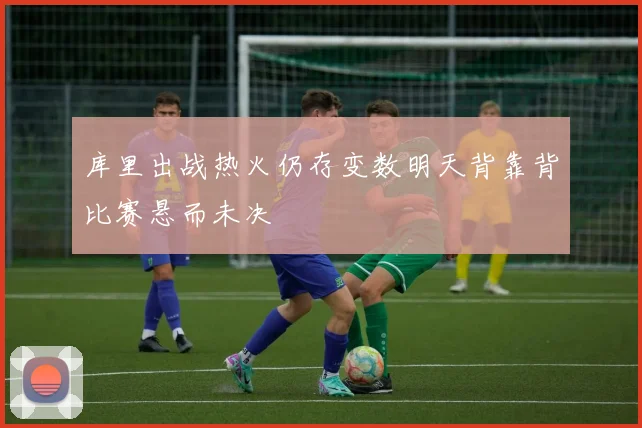库里出战热火仍存变数明天背靠背比赛悬而未决