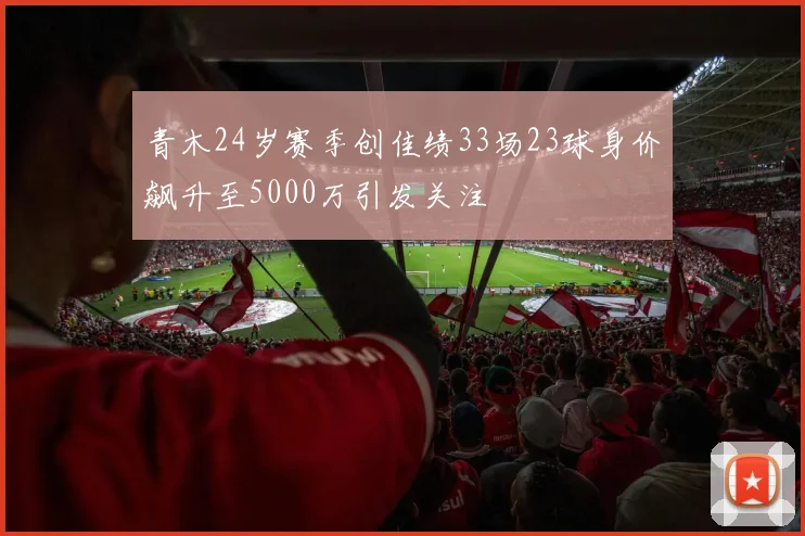 青木24岁赛季创佳绩33场23球身价飙升至5000万引发关注