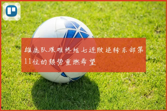 雄鹿队艰难终结七连败逆转东部第11位的颓势重燃希望