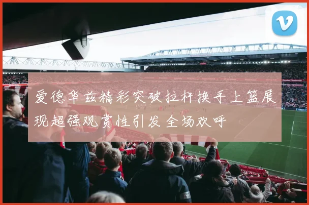 爱德华兹精彩突破拉杆换手上篮展现超强观赏性引发全场欢呼