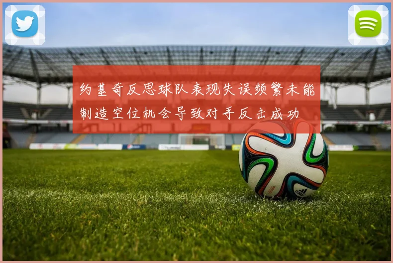 约基奇反思球队表现失误频繁未能制造空位机会导致对手反击成功