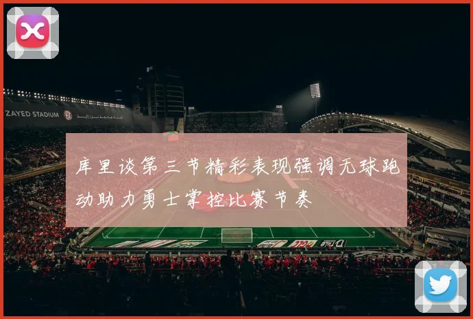 库里谈第三节精彩表现强调无球跑动助力勇士掌控比赛节奏