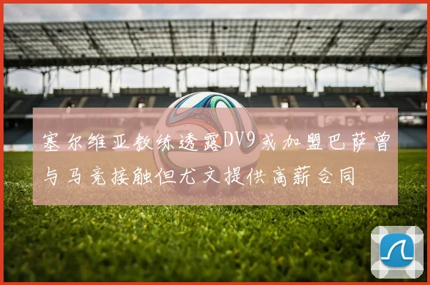 塞尔维亚教练透露DV9或加盟巴萨曾与马竞接触但尤文提供高薪合同